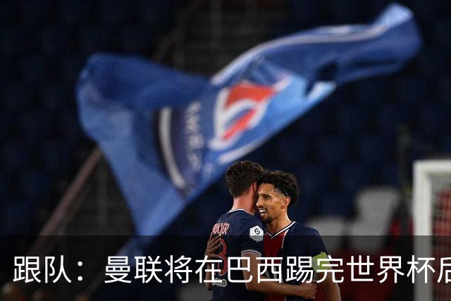 跟队：曼联将在巴西踢完世界杯后官宣埃德松 他将缺席前2场热身赛